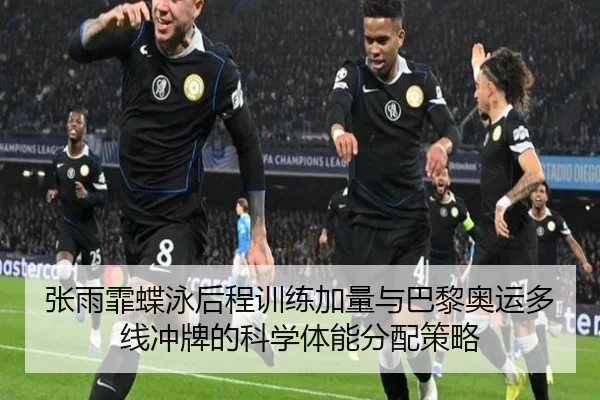 张雨霏蝶泳后程训练加量与巴黎奥运多线冲牌的科学体能分配策略